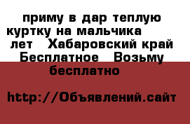 приму в дар теплую куртку на мальчика 9. 10. лет - Хабаровский край Бесплатное » Возьму бесплатно   